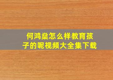 何鸿燊怎么样教育孩子的呢视频大全集下载