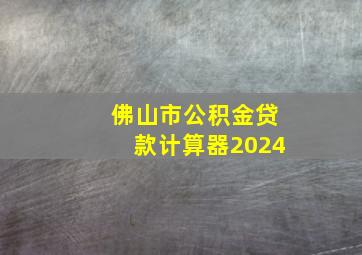 佛山市公积金贷款计算器2024