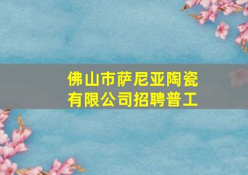 佛山市萨尼亚陶瓷有限公司招聘普工