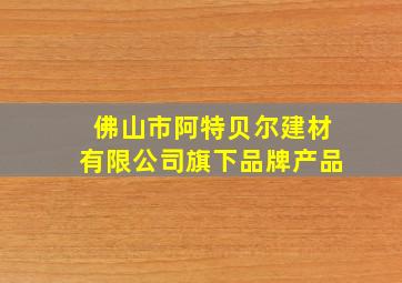 佛山市阿特贝尔建材有限公司旗下品牌产品