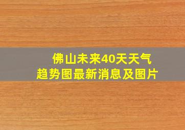 佛山未来40天天气趋势图最新消息及图片