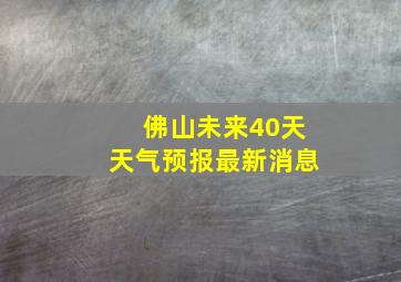 佛山未来40天天气预报最新消息