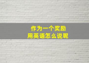 作为一个奖励用英语怎么说呢