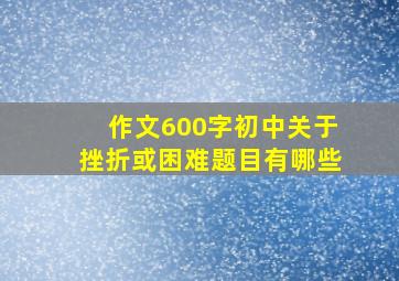 作文600字初中关于挫折或困难题目有哪些