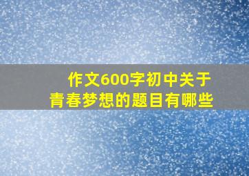 作文600字初中关于青春梦想的题目有哪些