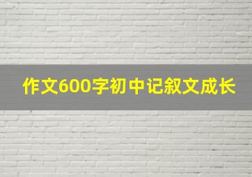 作文600字初中记叙文成长