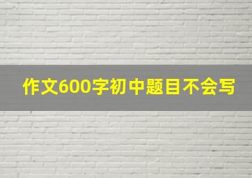 作文600字初中题目不会写