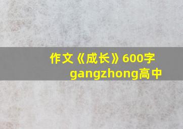 作文《成长》600字gangzhong高中