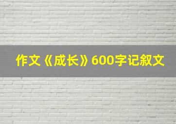 作文《成长》600字记叙文