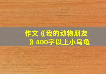 作文《我的动物朋友》400字以上小乌龟