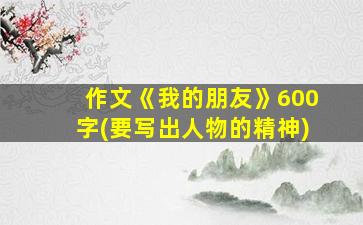 作文《我的朋友》600字(要写出人物的精神)