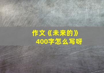 作文《未来的》400字怎么写呀