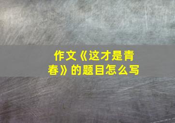 作文《这才是青春》的题目怎么写