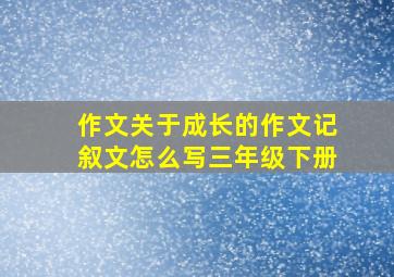 作文关于成长的作文记叙文怎么写三年级下册