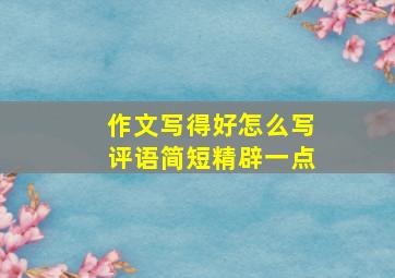 作文写得好怎么写评语简短精辟一点