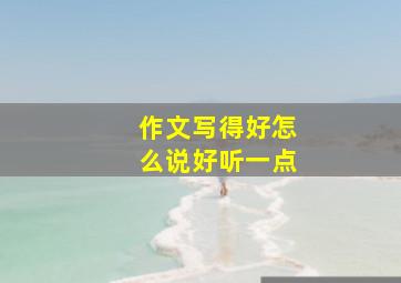 作文写得好怎么说好听一点