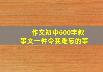 作文初中600字叙事文一件令我难忘的事