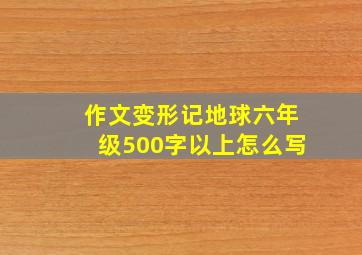 作文变形记地球六年级500字以上怎么写