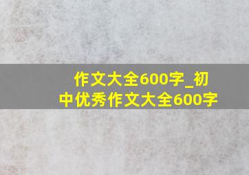 作文大全600字_初中优秀作文大全600字