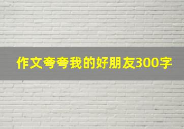 作文夸夸我的好朋友300字