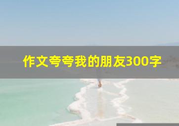 作文夸夸我的朋友300字