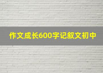 作文成长600字记叙文初中