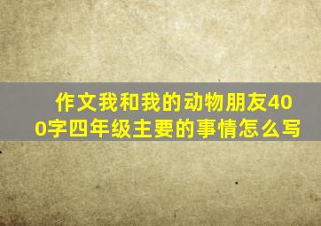 作文我和我的动物朋友400字四年级主要的事情怎么写