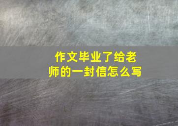 作文毕业了给老师的一封信怎么写