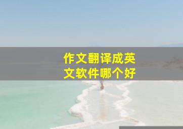 作文翻译成英文软件哪个好