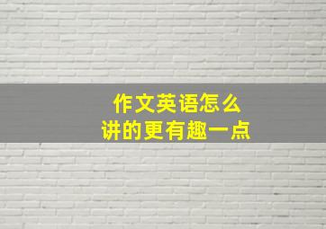 作文英语怎么讲的更有趣一点