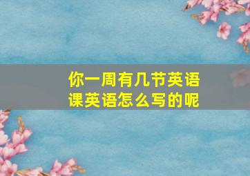 你一周有几节英语课英语怎么写的呢