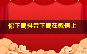 你下载抖音下载在微信上