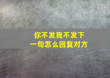 你不发我不发下一句怎么回复对方