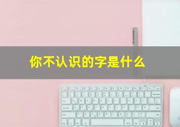 你不认识的字是什么