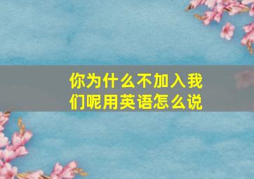 你为什么不加入我们呢用英语怎么说