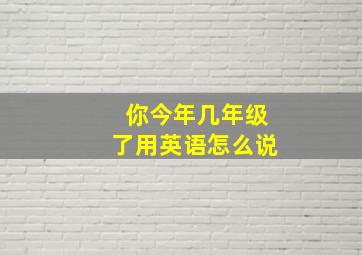 你今年几年级了用英语怎么说