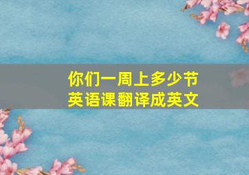 你们一周上多少节英语课翻译成英文