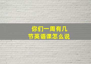 你们一周有几节英语课怎么说