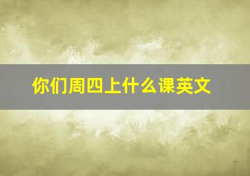 你们周四上什么课英文