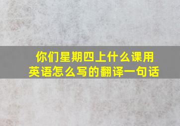 你们星期四上什么课用英语怎么写的翻译一句话