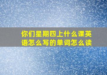 你们星期四上什么课英语怎么写的单词怎么读