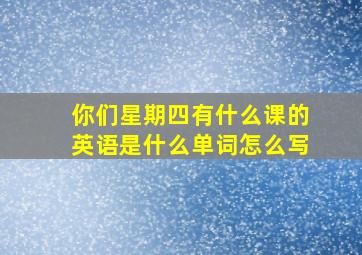 你们星期四有什么课的英语是什么单词怎么写