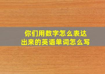 你们用数字怎么表达出来的英语单词怎么写