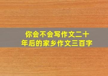 你会不会写作文二十年后的家乡作文三百字