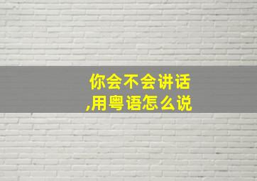 你会不会讲话,用粤语怎么说