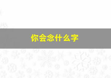 你会念什么字