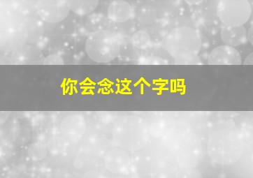 你会念这个字吗