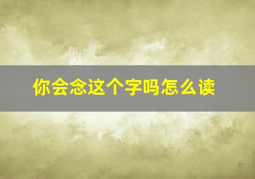 你会念这个字吗怎么读