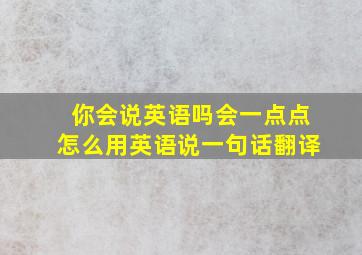 你会说英语吗会一点点怎么用英语说一句话翻译