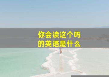 你会读这个吗的英语是什么